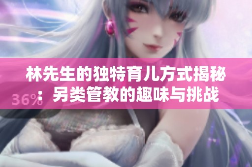 林先生的獨(dú)特育兒方式揭秘：另類管教的趣味與挑戰(zhàn)