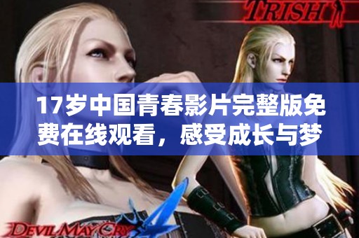 17歲中國(guó)青春影片完整版免費(fèi)在線觀看，感受成長(zhǎng)與夢(mèng)想的旅程