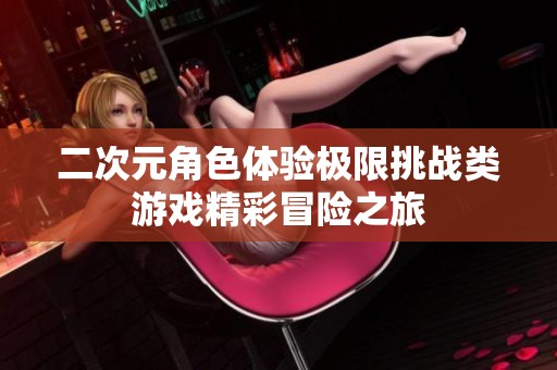 二次元角色體驗(yàn)極限挑戰(zhàn)類游戲精彩冒險(xiǎn)之旅