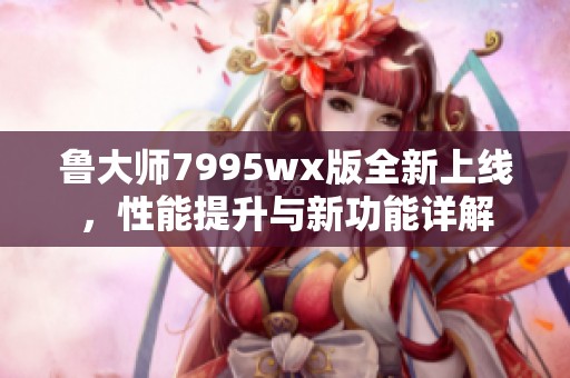 魯大師7995wx版全新上線，性能提升與新功能詳解