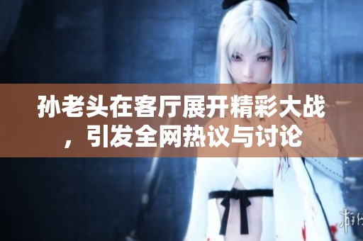 孫老頭在客廳展開精彩大戰(zhàn)<div   id=