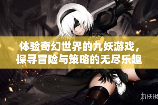 體驗奇幻世界的九妖游戲<div id= 體驗奇幻世界的九妖游戲,探尋冒險與策略的無盡樂趣