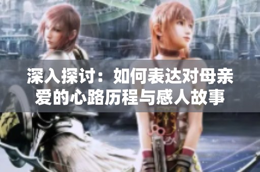 深入探討：如何表達(dá)對(duì)母親愛的心路歷程與感人故事