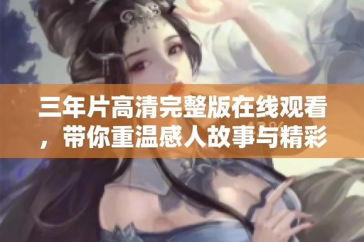 三年片高清完整版在線觀看，帶你重溫感人故事與精彩瞬間