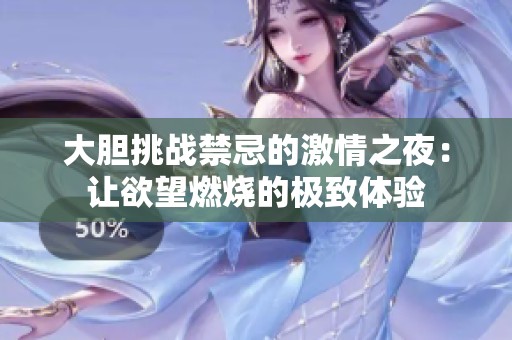 大膽挑戰(zhàn)禁忌的激情之夜：讓欲望燃燒的極致體驗