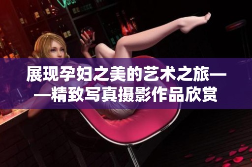 展現(xiàn)孕婦之美的藝術(shù)之旅——精致寫真攝影作品欣賞