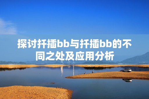 探討扦插bb與扦插bb的不同之處及應(yīng)用分析