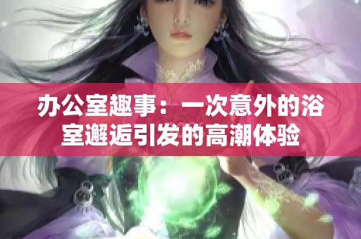 辦公室趣事：一次意外的浴室邂逅引發(fā)的高潮體驗