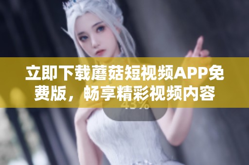 立即下載蘑菇短視頻APP免費版，暢享精彩視頻內(nèi)容