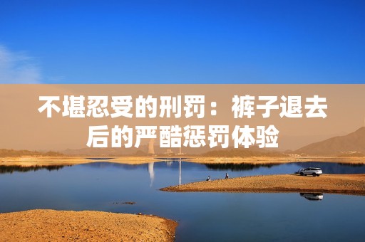 不堪忍受的刑罰：褲子退去后的嚴(yán)酷懲罰體驗(yàn)