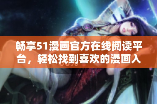 暢享51漫畫官方在線閱讀平臺，輕松找到喜歡的漫畫入口