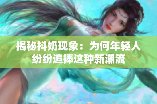 揭秘抖奶現(xiàn)象：為何年輕人紛紛追捧這種新潮流