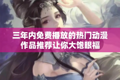 三年內(nèi)免費(fèi)播放的熱門動(dòng)漫作品推薦讓你大飽眼福