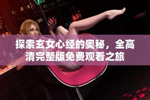 探索玄女心經(jīng)的奧秘，全高清完整版免費(fèi)觀看之旅