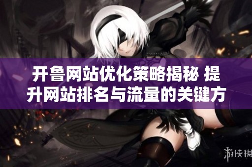 開魯網(wǎng)站優(yōu)化策略揭秘 提升網(wǎng)站排名與流量的關鍵方法