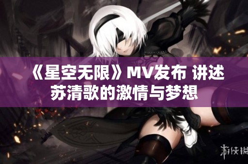 《星空無限》MV發(fā)布 講述蘇清歌的激情與夢想