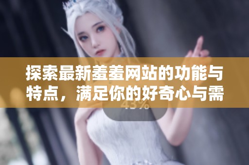 探索最新羞羞網(wǎng)站的功能與特點(diǎn)，滿足你的好奇心與需求
