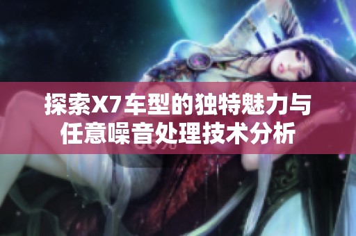 探索X7車型的獨(dú)特魅力與任意噪音處理技術(shù)分析