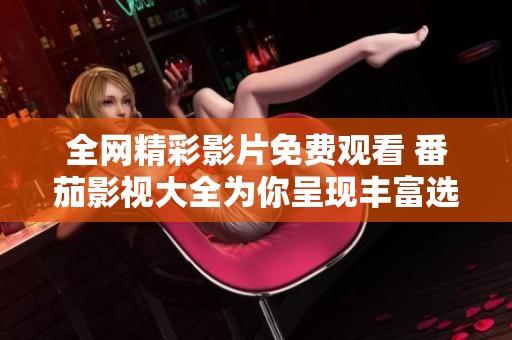 全網(wǎng)精彩影片免費(fèi)觀看 番茄影視大全為你呈現(xiàn)豐富選擇
