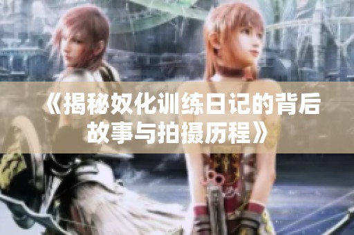 《揭秘奴化訓(xùn)練日記的背后故事與拍攝歷程》