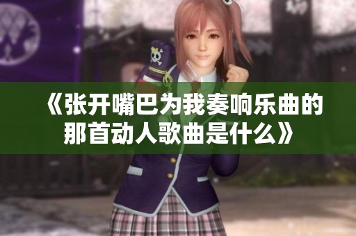 《張開嘴巴為我奏響樂曲的那首動(dòng)人歌曲是什么》