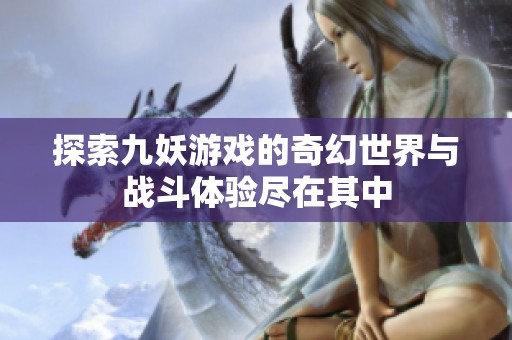 探索九妖游戲的奇幻世界與戰(zhàn)斗體驗盡在其中