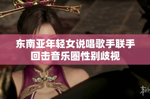 東南亞年輕女說唱歌手聯(lián)手回?fù)粢魳啡π詣e歧視