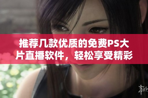 推薦幾款優(yōu)質(zhì)的免費(fèi)PS大片直播軟件，輕松享受精彩內(nèi)容