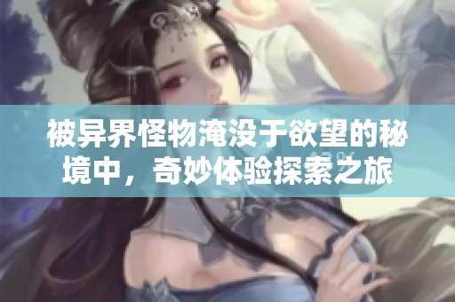 被異界怪物淹沒于欲望的秘境中，奇妙體驗探索之旅
