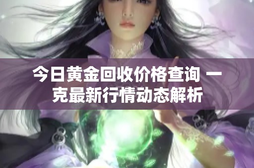 今日黃金回收價格查詢 一克最新行情動態(tài)解析