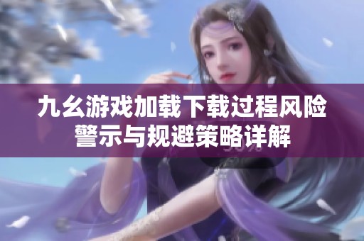 九幺游戲加載下載過程風險警示與規(guī)避策略詳解