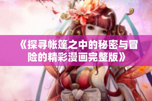 《探尋帳篷之中的秘密與冒險(xiǎn)的精彩漫畫(huà)完整版》