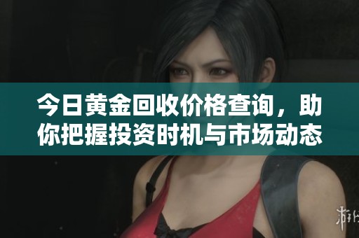 今日黃金回收價格查詢，助你把握投資時機與市場動態(tài)