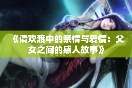 《清歡渡中的親情與愛(ài)情：父女之間的感人故事》