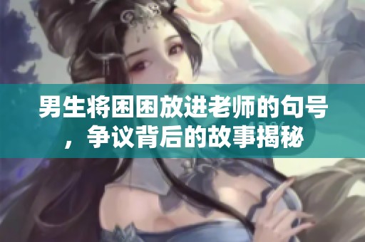 男生將困困放進(jìn)老師的句號(hào)，爭(zhēng)議背后的故事揭秘