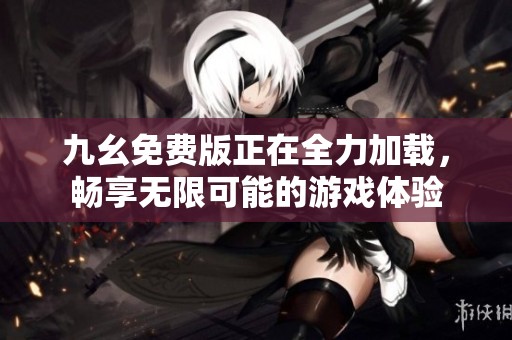 九幺免費(fèi)版正在全力加載，暢享無限可能的游戲體驗(yàn)