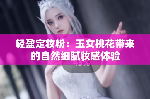輕盈定妝粉：玉女桃花帶來的自然細(xì)膩妝感體驗