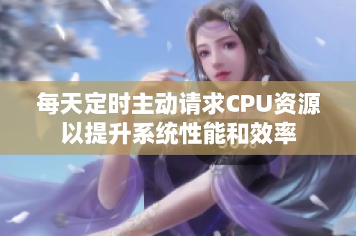 每天定時(shí)主動(dòng)請(qǐng)求CPU資源以提升系統(tǒng)性能和效率