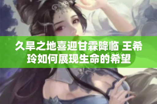 久旱之地喜迎甘霖降臨 王希玲如何展現(xiàn)生命的希望