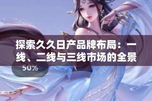 探索久久日產(chǎn)品牌布局：一線、二線與三線市場(chǎng)的全景分析