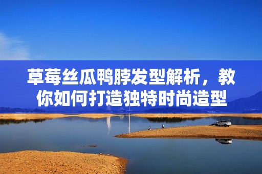草莓絲瓜鴨脖發(fā)型解析<div id= 草莓絲瓜鴨脖發(fā)型解析,教你如何打造獨特時尚造型