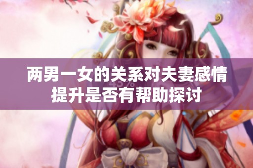 兩男一女的關(guān)系對(duì)夫妻感情提升是否有幫助探討