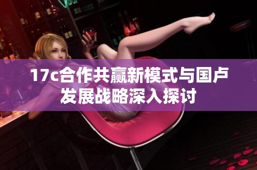 17c合作共贏新模式與國盧發(fā)展戰(zhàn)略深入探討