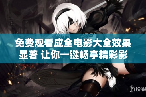 免費觀看成全電影大全效果顯著 讓你一鍵暢享精彩影片