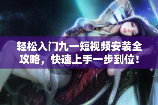 輕松入門九一短視頻安裝全攻略，快速上手一步到位！