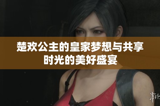 楚歡公主的皇家夢想與共享時光的美好盛宴