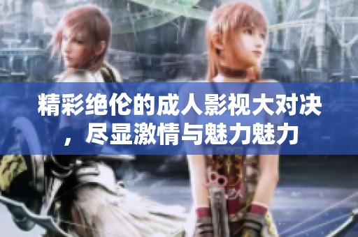 精彩絕倫的成人影視大對決，盡顯激情與魅力魅力