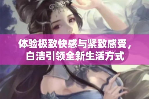 體驗(yàn)極致快感與緊致感受，白潔引領(lǐng)全新生活方式