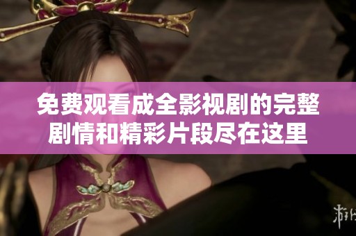 免費(fèi)觀看成全影視劇的完整劇情和精彩片段盡在這里