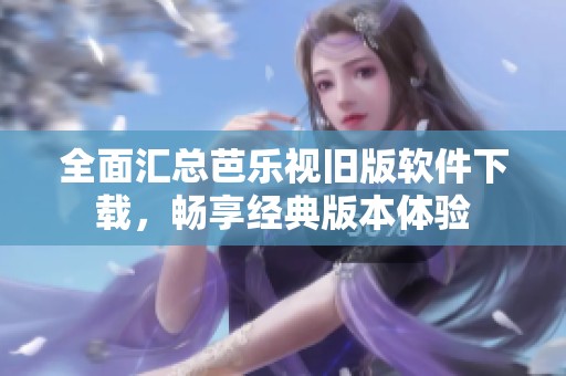 全面匯總芭樂視舊版軟件下載，暢享經(jīng)典版本體驗